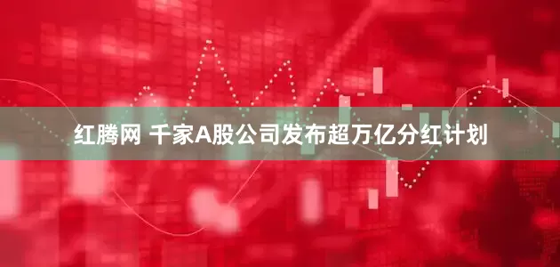 红腾网 千家A股公司发布超万亿分红计划