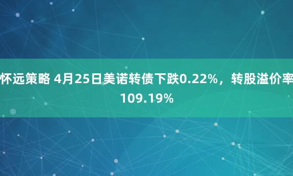 怀远策略 4月25日美诺转债下跌0.22%，转股溢价率109.19%