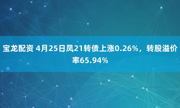 宝龙配资 4月25日凤21转债上涨0.26%，转股溢价率65.94%