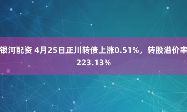 银河配资 4月25日正川转债上涨0.51%，转股溢价率223.13%
