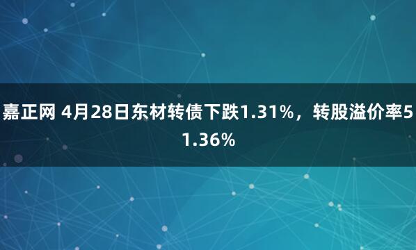嘉正网 4月28日东材转债下跌1.31%，转股溢价率51.36%