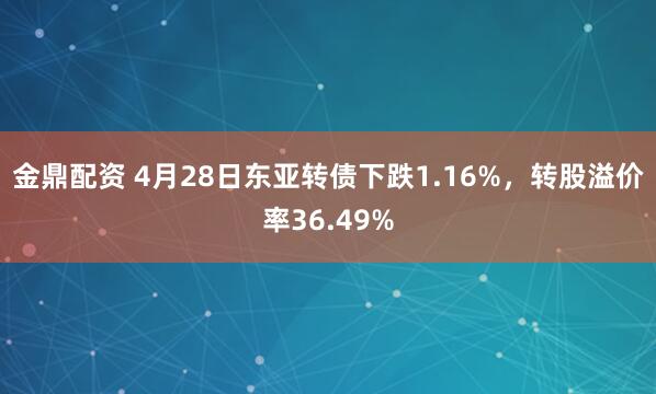 金鼎配资 4月28日东亚转债下跌1.16%，转股溢价率36.49%