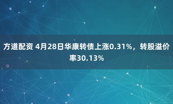 方道配资 4月28日华康转债上涨0.31%，转股溢价率30.13%