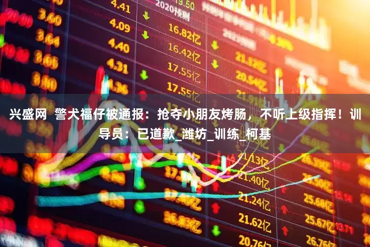 兴盛网  警犬福仔被通报：抢夺小朋友烤肠，不听上级指挥！训导员：已道歉_潍坊_训练_柯基