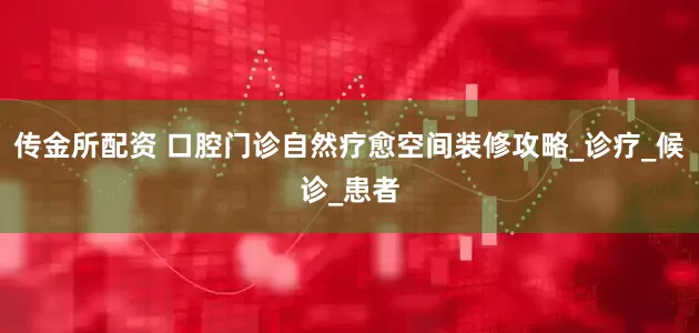 传金所配资 口腔门诊自然疗愈空间装修攻略_诊疗_候诊_患者