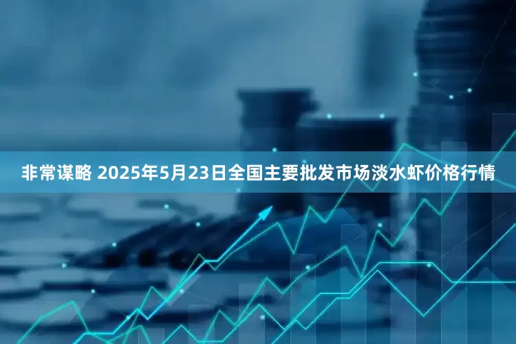 非常谋略 2025年5月23日全国主要批发市场淡水虾价格行情