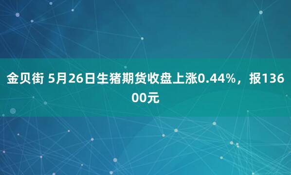 金贝街 5月26日生猪期货收盘上涨0.44%，报13600元