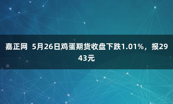 嘉正网  5月26日鸡蛋期货收盘下跌1.01%，报2943元