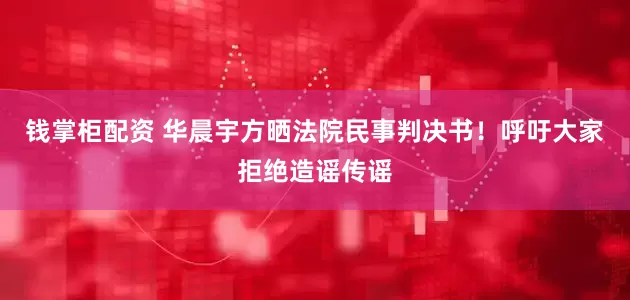 钱掌柜配资 华晨宇方晒法院民事判决书！呼吁大家拒绝造谣传谣