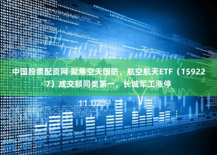 中国股票配资网 聚焦空天国防，航空航天ETF（159227）成交额同类第一，长城军工涨停