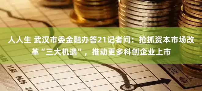 人人生 武汉市委金融办答21记者问：抢抓资本市场改革“三大机遇”，推动更多科创企业上市