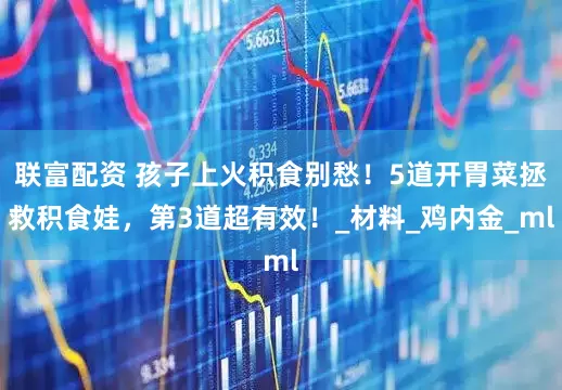 联富配资 孩子上火积食别愁！5道开胃菜拯救积食娃，第3道超有效！_材料_鸡内金_ml