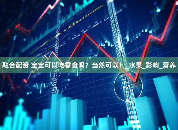融合配资 宝宝可以吃零食吗？当然可以！_水果_影响_营养