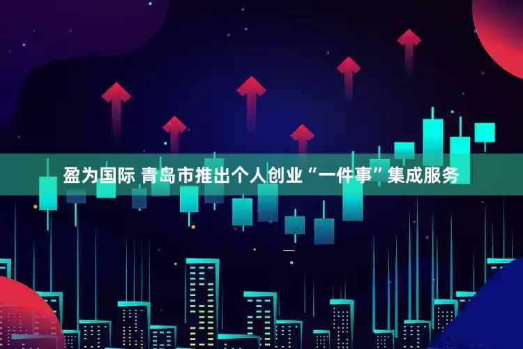 盈为国际 青岛市推出个人创业“一件事”集成服务