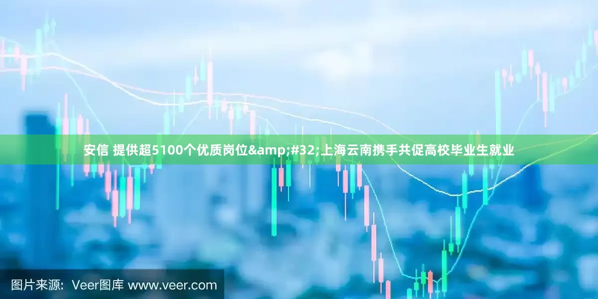 安信 提供超5100个优质岗位&#32;上海云南携手共促高校毕业生就业