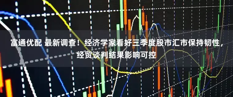 富通优配 最新调查！经济学家看好三季度股市汇市保持韧性，经贸谈判结果影响可控