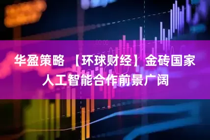 华盈策略 【环球财经】金砖国家人工智能合作前景广阔
