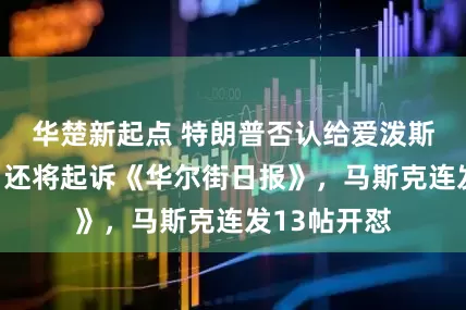 华楚新起点 特朗普否认给爱泼斯坦发贺信，还将起诉《华尔街日报》，马斯克连发13帖开怼