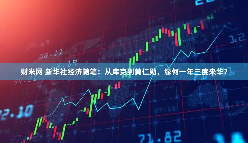 财米网 新华社经济随笔：从库克到黄仁勋，缘何一年三度来华？