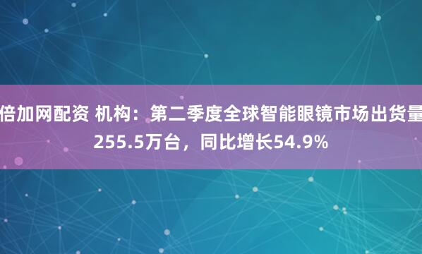 倍加网配资 机构：第二季度全球智能眼镜市场出货量255.5万台，同比增长54.9%