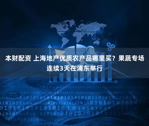 本财配资 上海地产优质农产品哪里买？果蔬专场连续3天在浦东举行