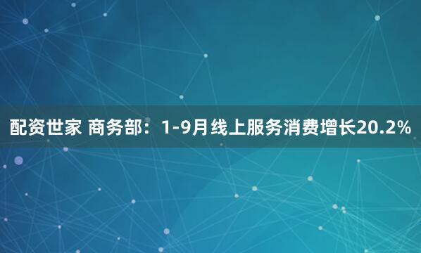 配资世家 商务部：1-9月线上服务消费增长20.2%