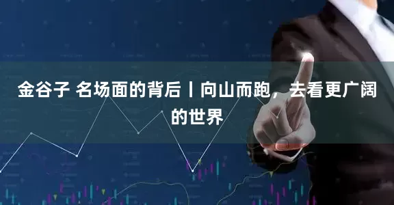 金谷子 名场面的背后丨向山而跑，去看更广阔的世界
