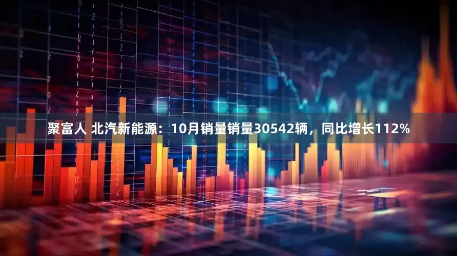 聚富人 北汽新能源：10月销量销量30542辆，同比增长112%