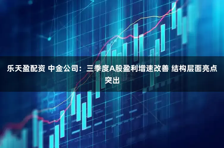 乐天盈配资 中金公司：三季度A股盈利增速改善 结构层面亮点突出