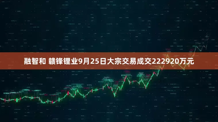 融智和 赣锋锂业9月25日大宗交易成交222920万元
