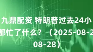 九鼎配资 特朗普过去24小时都忙了什么？（2025-08-28）