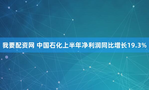 我要配资网 中国石化上半年净利润同比增长19.3%