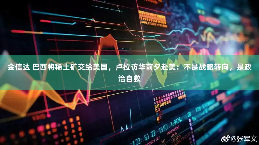 金信达 巴西将稀土矿交给美国，卢拉访华前夕赴美：不是战略转向，是政治自救