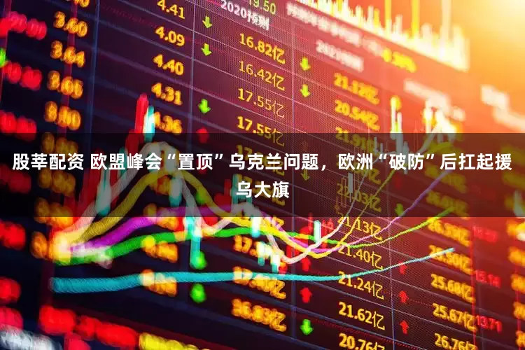 股莘配资 欧盟峰会“置顶”乌克兰问题，欧洲“破防”后扛起援乌大旗